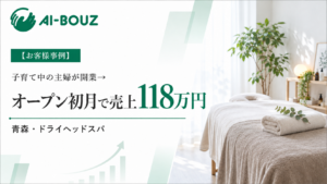 【AI-BOUZ お客様事例】子育て中の主婦が開業前にAI-BOUZへ入会、オープン初月で売上118万円のサロンに。青森・ドライヘッドスパの開業成功例